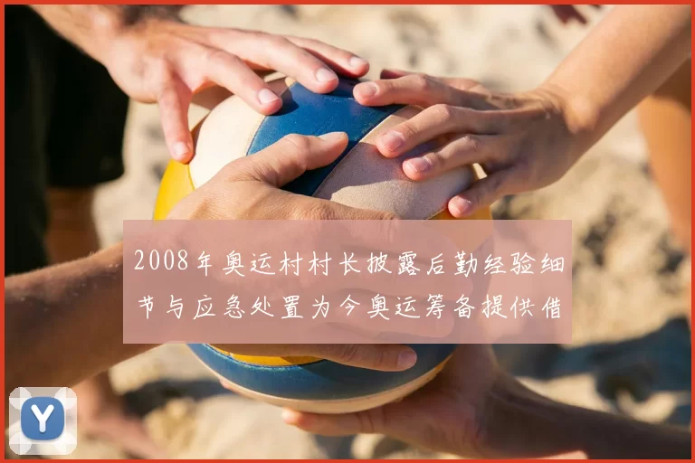 2008年奥运村村长披露后勤经验细节与应急处置为今奥运筹备提供借鉴