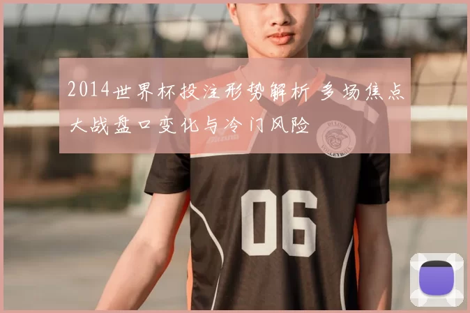 2014世界杯投注形势解析 多场焦点大战盘口变化与冷门风险