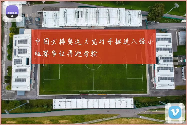 中国女排奥运力克对手挺进八强小组赛争位再迎考验