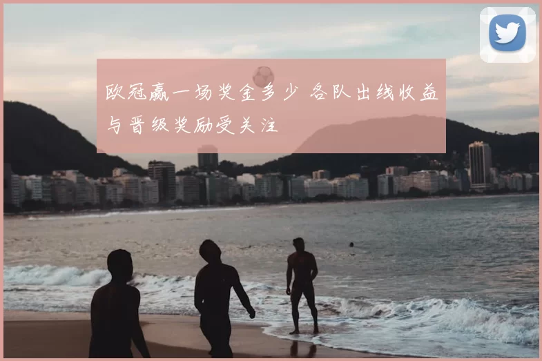 欧冠赢一场奖金多少 各队出线收益与晋级奖励受关注
