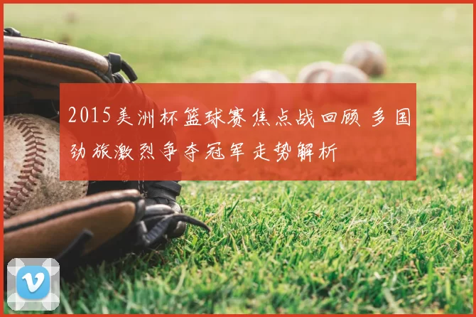 2015美洲杯篮球赛焦点战回顾 多国劲旅激烈争夺冠军走势解析