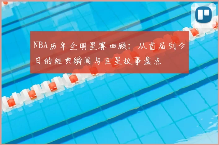 NBA历年全明星赛回顾:从首届到今日的经典瞬间与巨星故事盘点