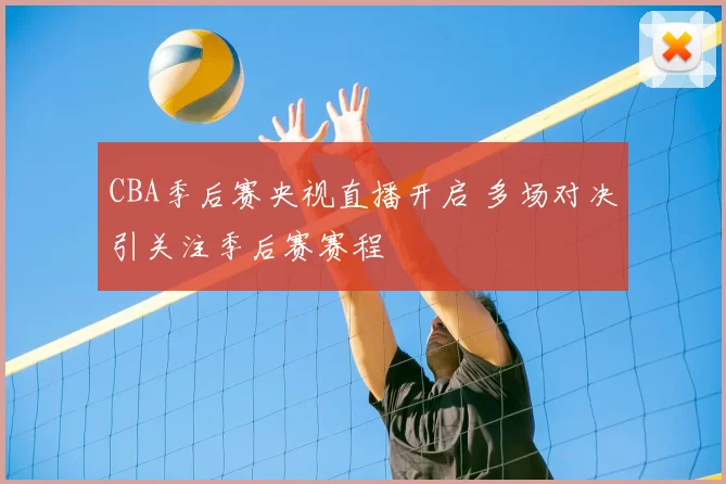 CBA季后赛央视直播开启 多场对决引关注季后赛赛程