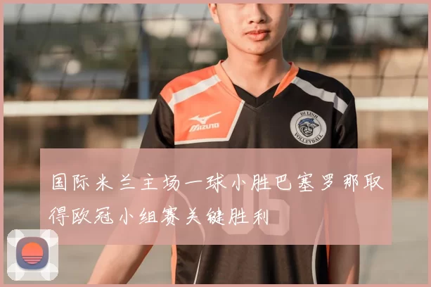 国际米兰主场一球小胜巴塞罗那取得欧冠小组赛关键胜利