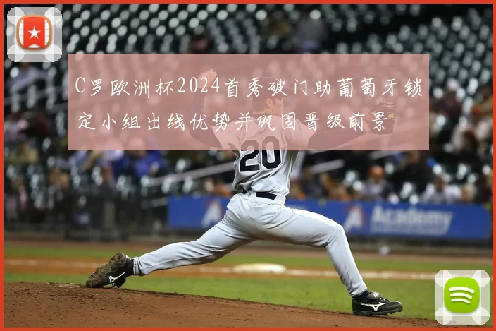 C罗欧洲杯2024首秀破门助葡萄牙锁定小组出线优势并巩固晋级前景