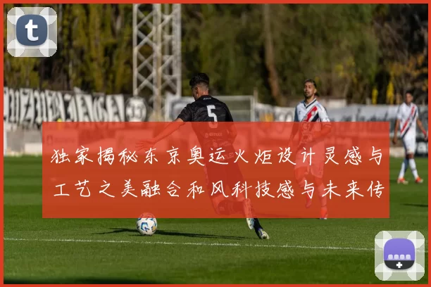 独家揭秘东京奥运火炬设计灵感与工艺之美融合和风科技感与未来传承