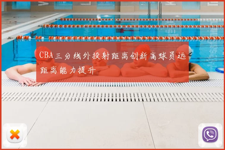 CBA三分线外投射距离创新高球员远距离能力提升