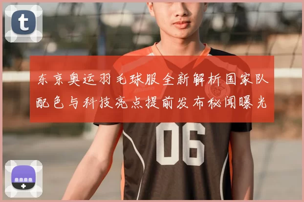 东京奥运羽毛球服全新解析国家队配色与科技亮点提前发布秘闻曝光