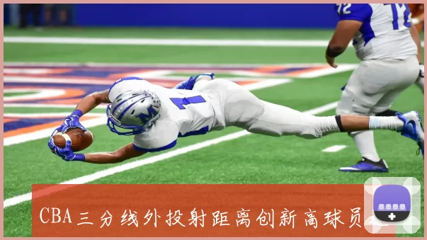 CBA三分线外投射距离创新高球员远距离能力提升