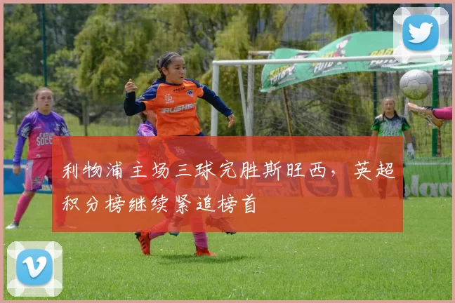 利物浦主场三球完胜斯旺西，英超积分榜继续紧追榜首