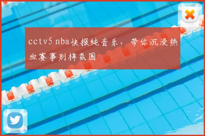 cctv5 nba快报纯音乐，带你沉浸热血赛事别样氛围