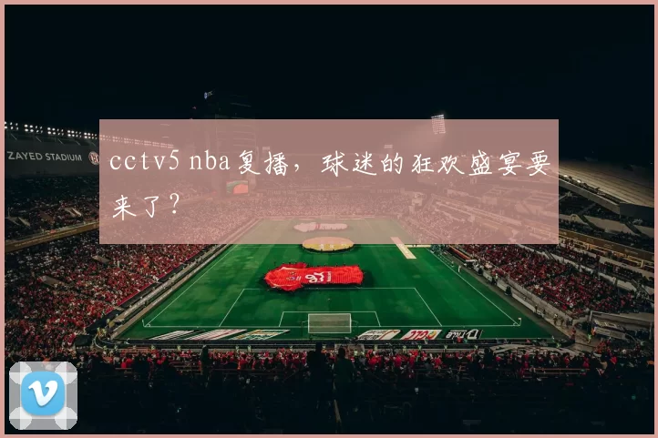cctv5 nba复播，球迷的狂欢盛宴要来了？