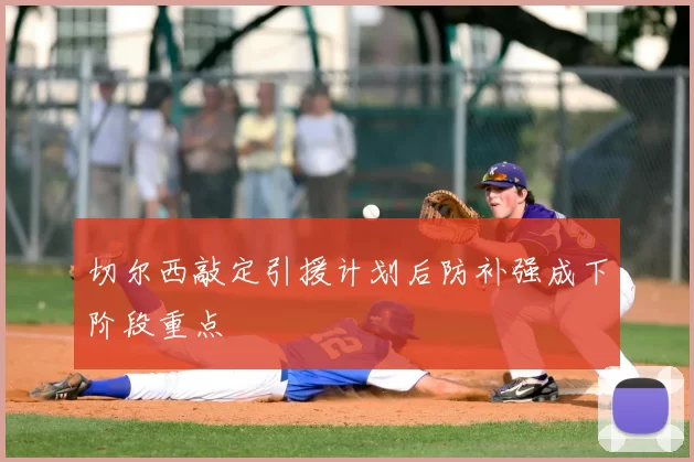 切尔西敲定引援计划后防补强成下阶段重点