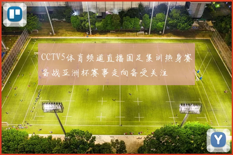 CCTV5体育频道直播国足集训热身赛备战亚洲杯赛事走向备受关注