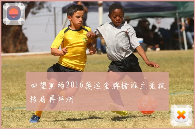 回望里约2016奥运金牌榜谁主竞技格局再评析