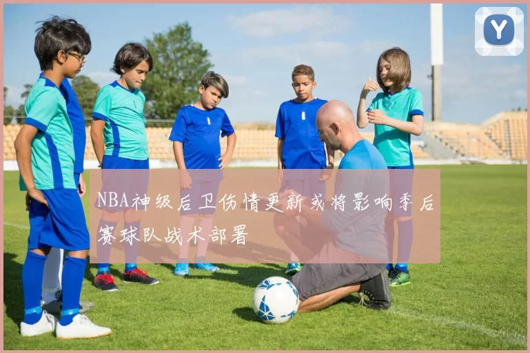 NBA神级后卫伤情更新或将影响季后赛球队战术部署