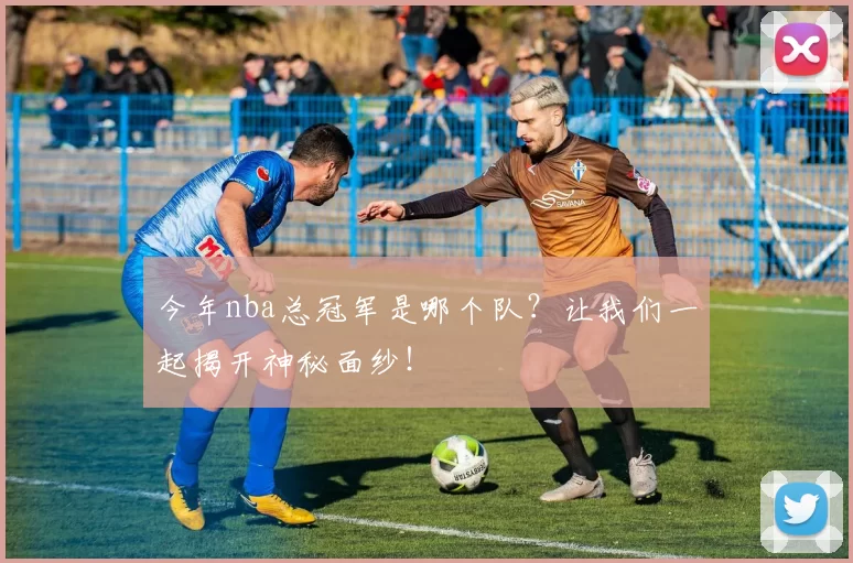 今年nba总冠军是哪个队？让我们一起揭开神秘面纱！