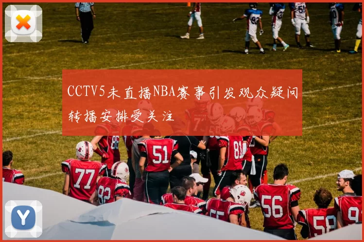 CCTV5未直播NBA赛事引发观众疑问转播安排受关注