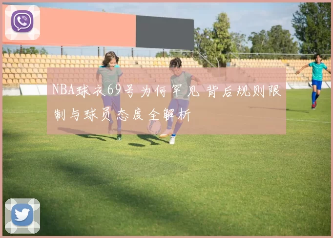 NBA球衣69号为何罕见 背后规则限制与球员态度全解析