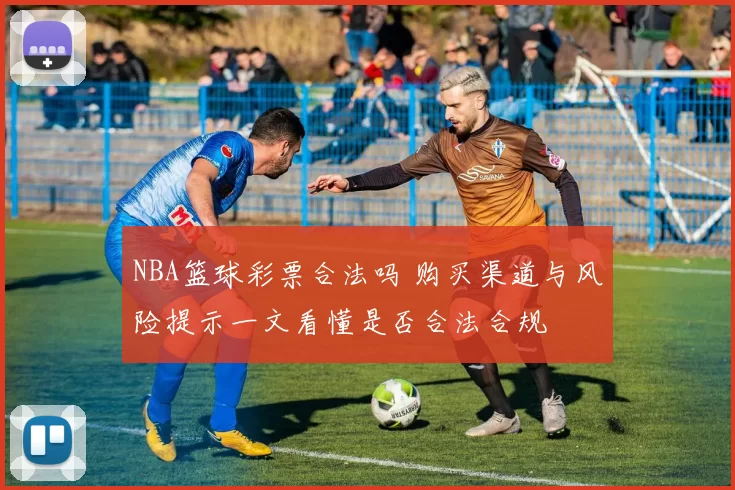 NBA篮球彩票合法吗 购买渠道与风险提示一文看懂是否合法合规