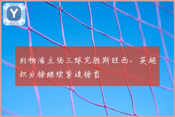 利物浦主场三球完胜斯旺西，英超积分榜继续紧追榜首