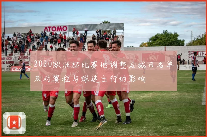 2020欧洲杯比赛地调整后城市名单及对赛程与球迷出行的影响