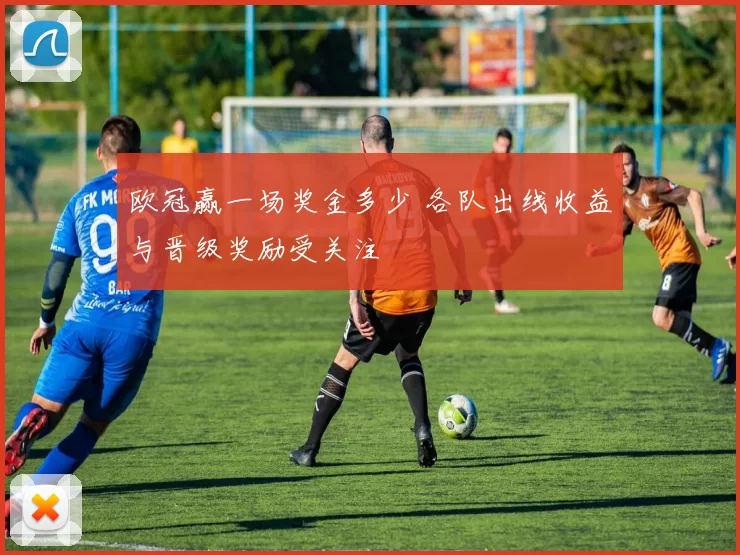 欧冠赢一场奖金多少 各队出线收益与晋级奖励受关注