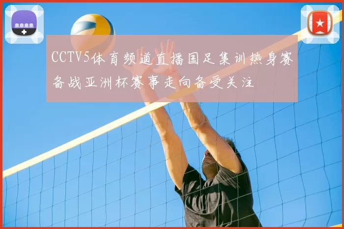 CCTV5体育频道直播国足集训热身赛备战亚洲杯赛事走向备受关注