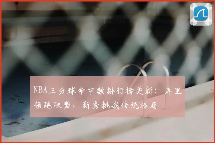 NBA三分球命中数排行榜更新：库里领跑联盟，新秀挑战传统格局