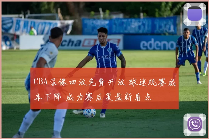 CBA录像回放免费开放 球迷观赛成本下降 成为赛后复盘新看点