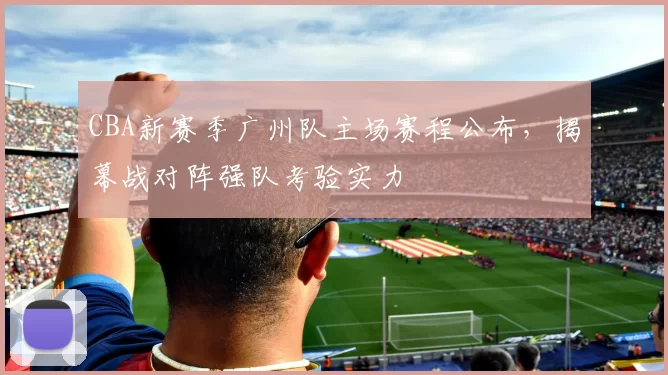 CBA新赛季广州队主场赛程公布，揭幕战对阵强队考验实力