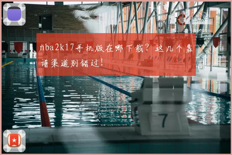 nba2k17手机版在哪下载？这几个靠谱渠道别错过！