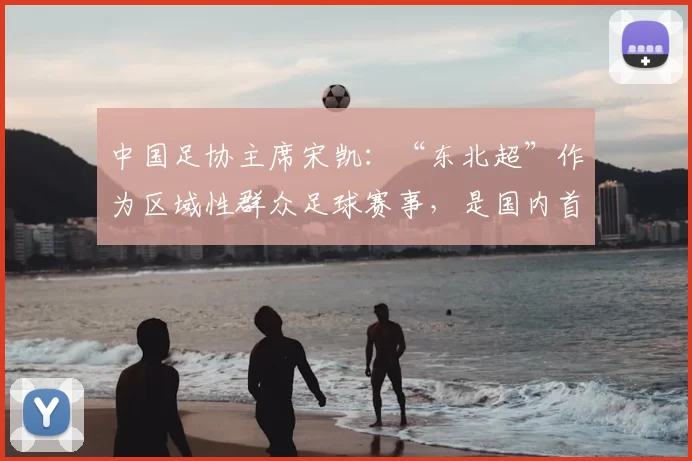 中国足协主席宋凯：“东北超”作为区域性群众足球赛事，是国内首创