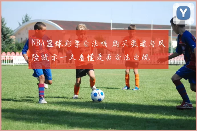 NBA篮球彩票合法吗 购买渠道与风险提示一文看懂是否合法合规