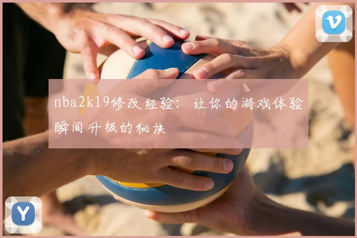 nba2k19修改经验：让你的游戏体验瞬间升级的秘诀