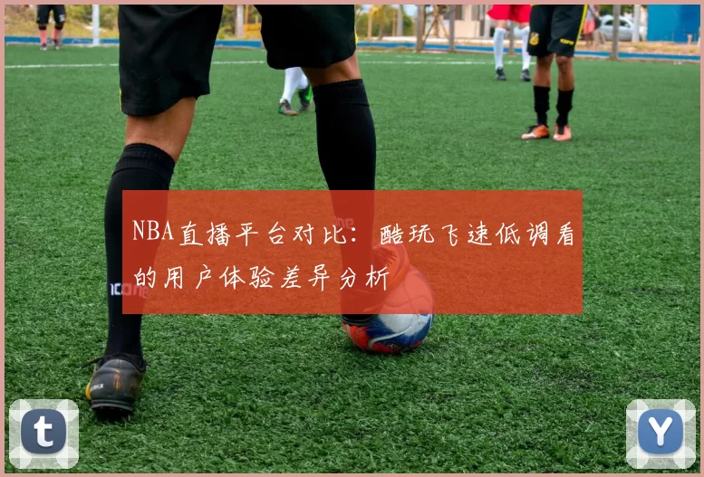 NBA直播平台对比:酷玩飞速低调看的用户体验差异分析