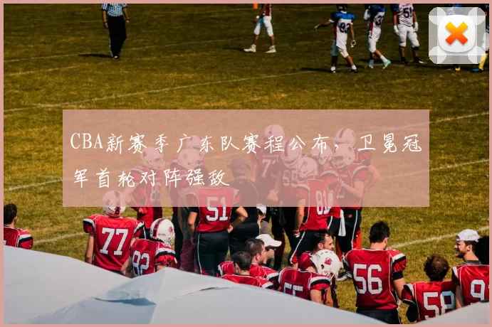 CBA新赛季广东队赛程公布,卫冕冠军首轮对阵强敌