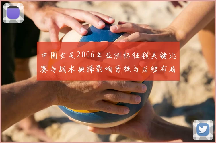 中国女足2006年亚洲杯征程关键比赛与战术抉择影响晋级与后续布局