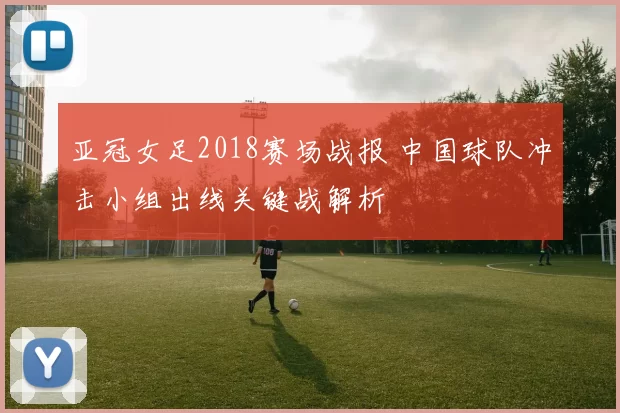 亚冠女足2018赛场战报 中国球队冲击小组出线关键战解析