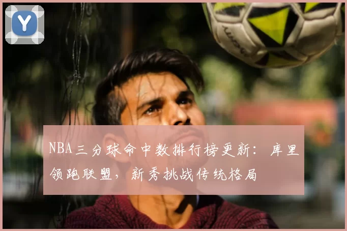 NBA三分球命中数排行榜更新:库里领跑联盟,新秀挑战传统格局