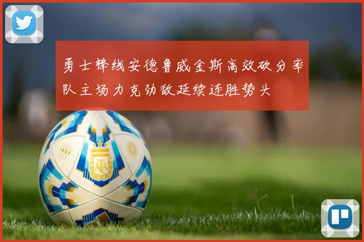 勇士锋线安德鲁威金斯高效砍分率队主场力克劲敌延续连胜势头