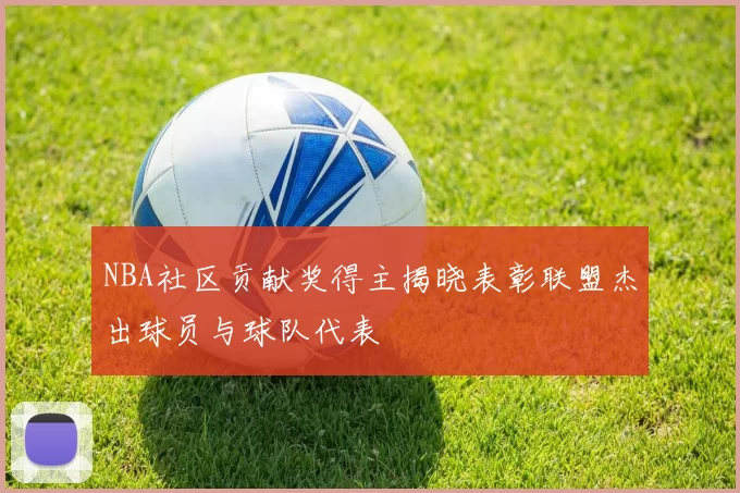 NBA社区贡献奖得主揭晓表彰联盟杰出球员与球队代表