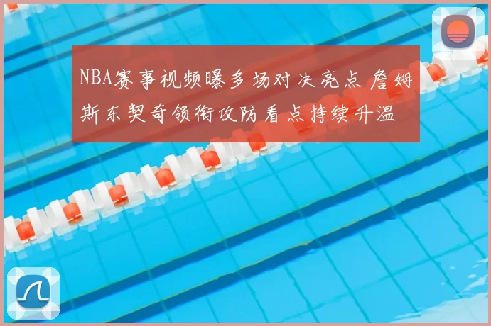 NBA赛事视频曝多场对决亮点 詹姆斯东契奇领衔攻防看点持续升温