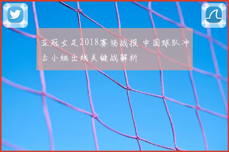 亚冠女足2018赛场战报 中国球队冲击小组出线关键战解析