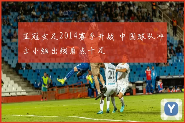亚冠女足2014赛季开战 中国球队冲击小组出线看点十足