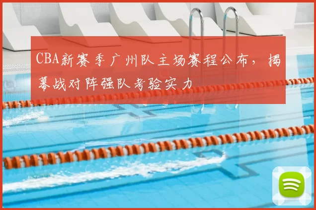 CBA新赛季广州队主场赛程公布，揭幕战对阵强队考验实力