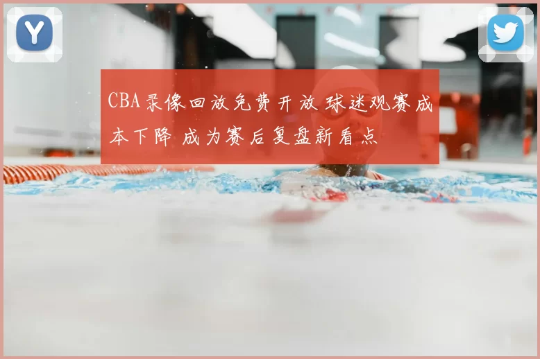 CBA录像回放免费开放 球迷观赛成本下降 成为赛后复盘新看点