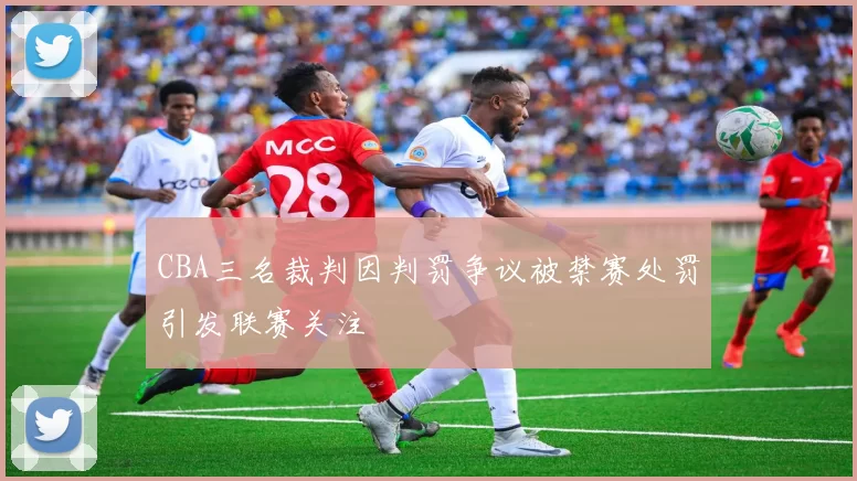 CBA三名裁判因判罚争议被禁赛处罚引发联赛关注