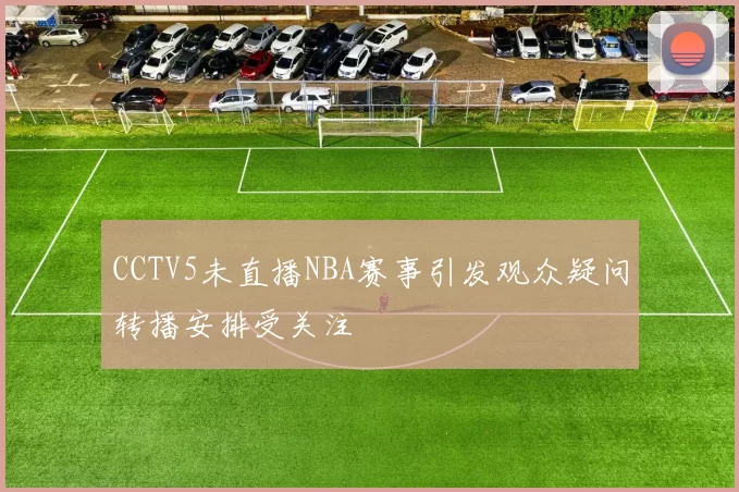 CCTV5未直播NBA赛事引发观众疑问转播安排受关注