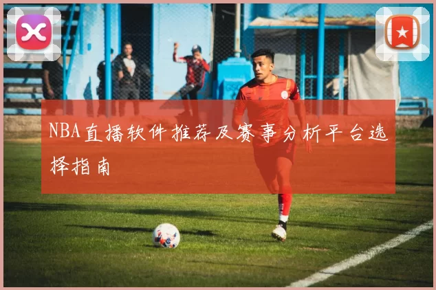 NBA直播软件推荐及赛事分析平台选择指南